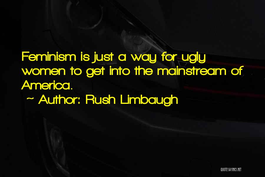 Rush Limbaugh Quotes: Feminism Is Just A Way For Ugly Women To Get Into The Mainstream Of America.