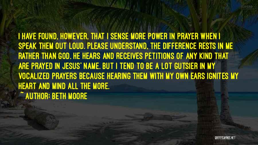 Beth Moore Quotes: I Have Found, However, That I Sense More Power In Prayer When I Speak Them Out Loud. Please Understand, The