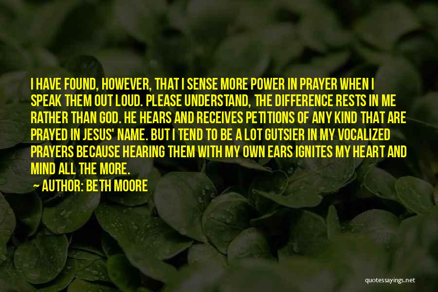 Beth Moore Quotes: I Have Found, However, That I Sense More Power In Prayer When I Speak Them Out Loud. Please Understand, The