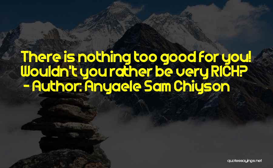 Anyaele Sam Chiyson Quotes: There Is Nothing Too Good For You! Wouldn't You Rather Be Very Rich?