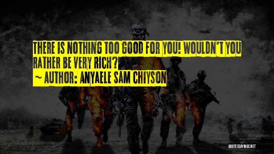 Anyaele Sam Chiyson Quotes: There Is Nothing Too Good For You! Wouldn't You Rather Be Very Rich?