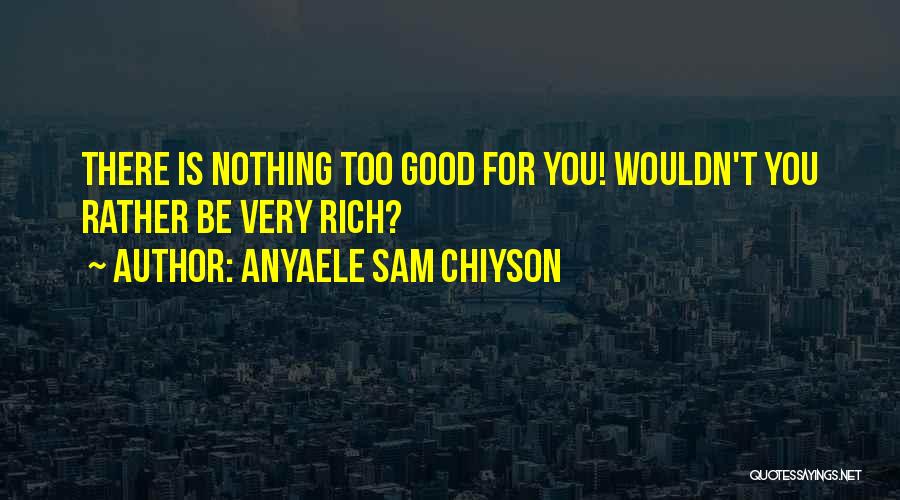 Anyaele Sam Chiyson Quotes: There Is Nothing Too Good For You! Wouldn't You Rather Be Very Rich?