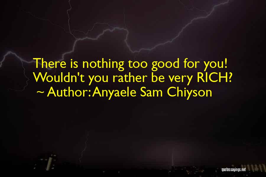 Anyaele Sam Chiyson Quotes: There Is Nothing Too Good For You! Wouldn't You Rather Be Very Rich?