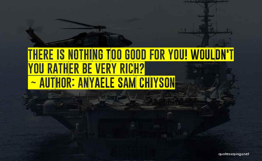 Anyaele Sam Chiyson Quotes: There Is Nothing Too Good For You! Wouldn't You Rather Be Very Rich?