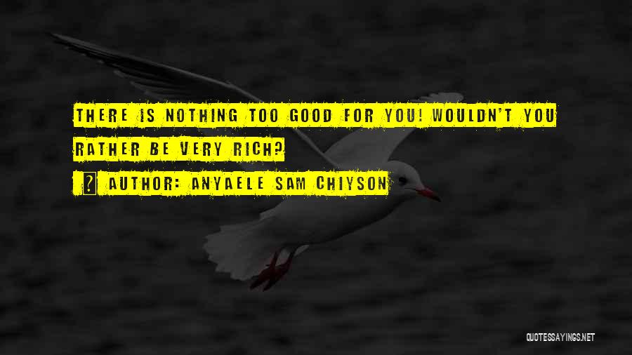 Anyaele Sam Chiyson Quotes: There Is Nothing Too Good For You! Wouldn't You Rather Be Very Rich?