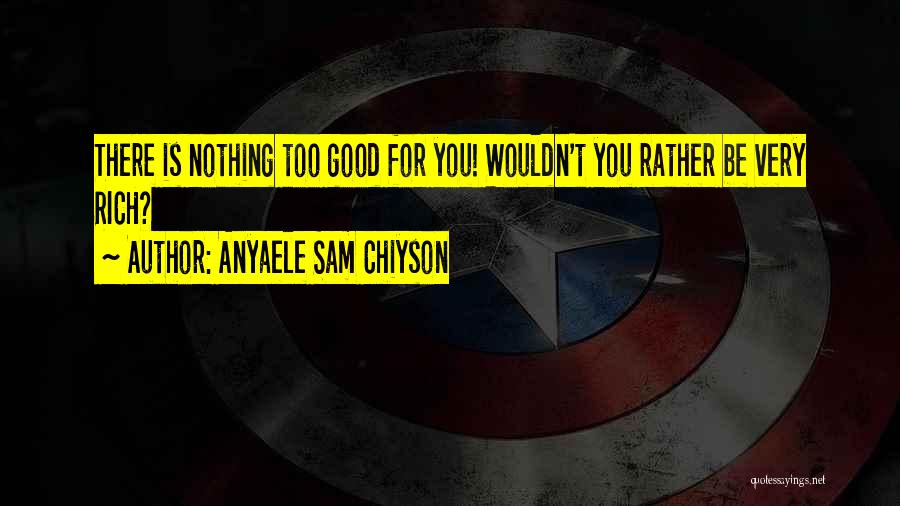 Anyaele Sam Chiyson Quotes: There Is Nothing Too Good For You! Wouldn't You Rather Be Very Rich?