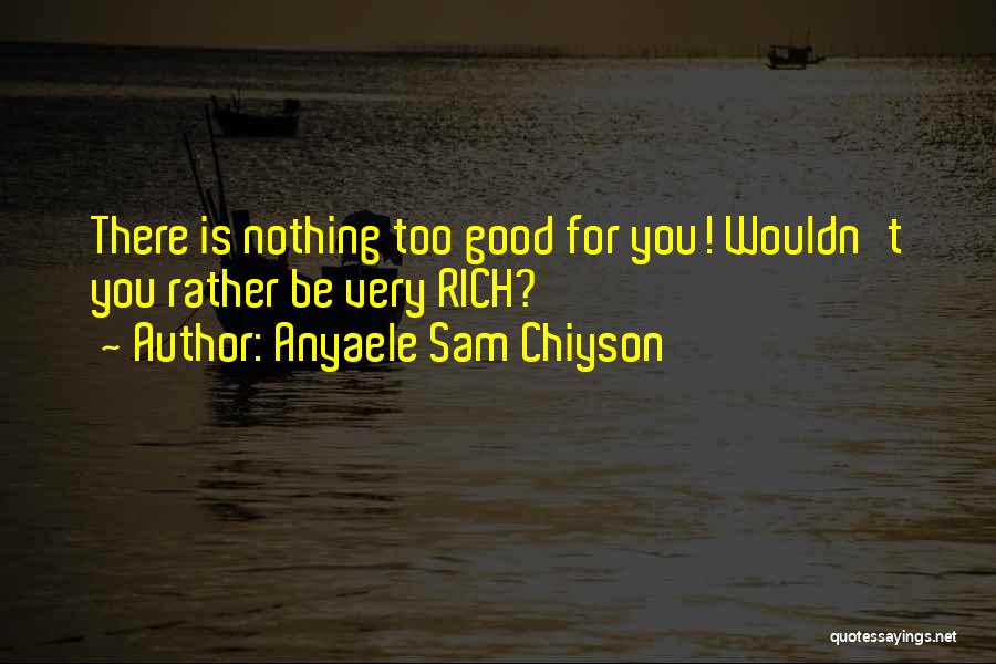 Anyaele Sam Chiyson Quotes: There Is Nothing Too Good For You! Wouldn't You Rather Be Very Rich?