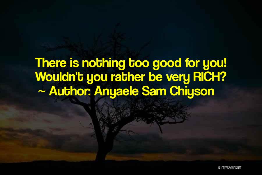 Anyaele Sam Chiyson Quotes: There Is Nothing Too Good For You! Wouldn't You Rather Be Very Rich?