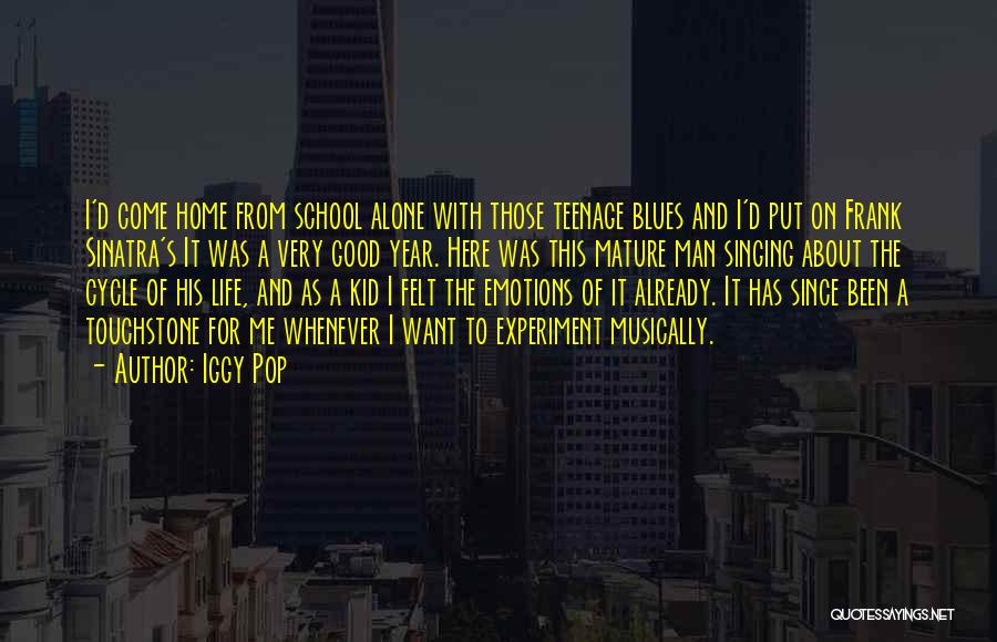 Iggy Pop Quotes: I'd Come Home From School Alone With Those Teenage Blues And I'd Put On Frank Sinatra's It Was A Very