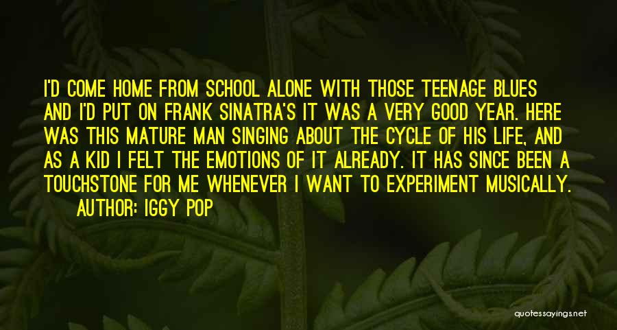 Iggy Pop Quotes: I'd Come Home From School Alone With Those Teenage Blues And I'd Put On Frank Sinatra's It Was A Very