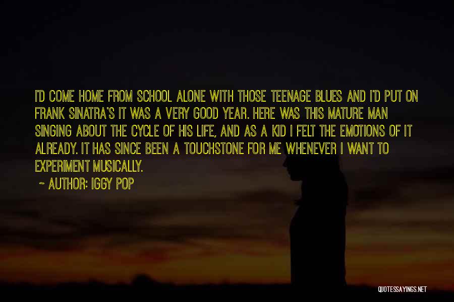 Iggy Pop Quotes: I'd Come Home From School Alone With Those Teenage Blues And I'd Put On Frank Sinatra's It Was A Very