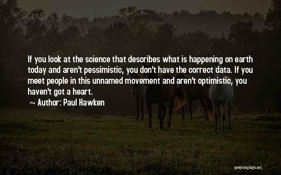 Paul Hawken Quotes: If You Look At The Science That Describes What Is Happening On Earth Today And Aren't Pessimistic, You Don't Have