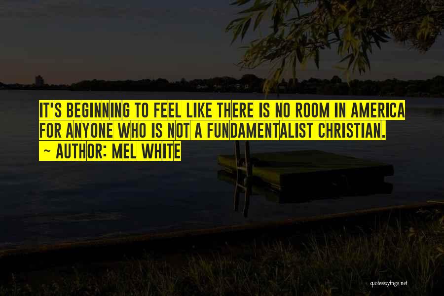 Mel White Quotes: It's Beginning To Feel Like There Is No Room In America For Anyone Who Is Not A Fundamentalist Christian.