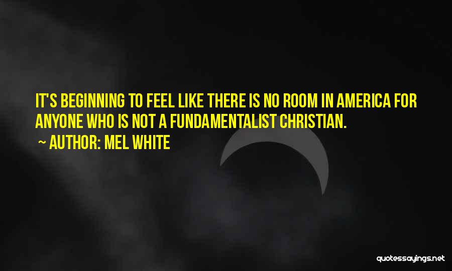 Mel White Quotes: It's Beginning To Feel Like There Is No Room In America For Anyone Who Is Not A Fundamentalist Christian.