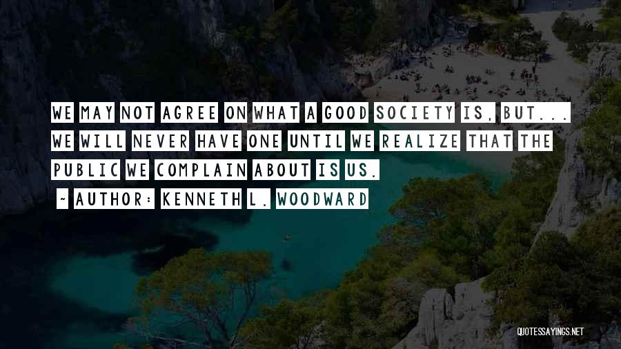 Kenneth L. Woodward Quotes: We May Not Agree On What A Good Society Is, But... We Will Never Have One Until We Realize That