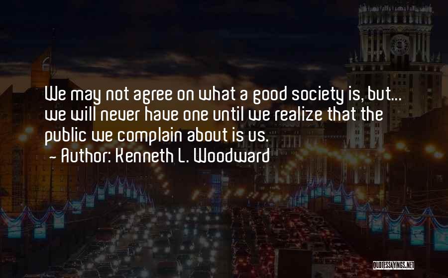 Kenneth L. Woodward Quotes: We May Not Agree On What A Good Society Is, But... We Will Never Have One Until We Realize That