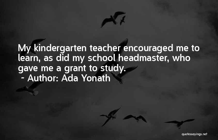 Ada Yonath Quotes: My Kindergarten Teacher Encouraged Me To Learn, As Did My School Headmaster, Who Gave Me A Grant To Study.