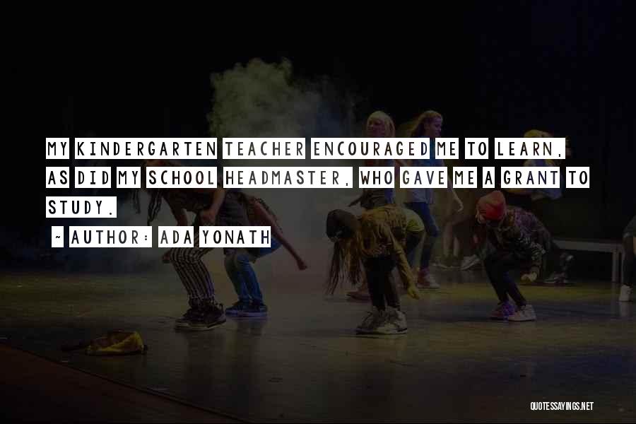 Ada Yonath Quotes: My Kindergarten Teacher Encouraged Me To Learn, As Did My School Headmaster, Who Gave Me A Grant To Study.
