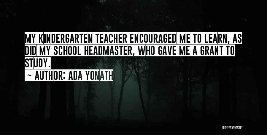 Ada Yonath Quotes: My Kindergarten Teacher Encouraged Me To Learn, As Did My School Headmaster, Who Gave Me A Grant To Study.