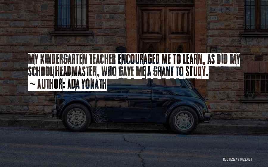 Ada Yonath Quotes: My Kindergarten Teacher Encouraged Me To Learn, As Did My School Headmaster, Who Gave Me A Grant To Study.