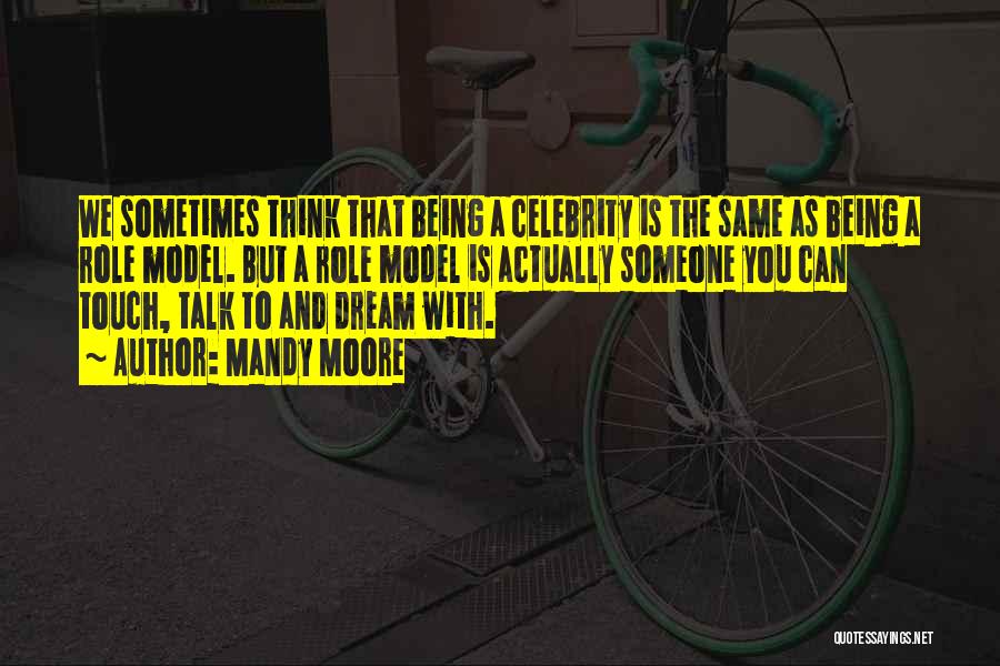 Mandy Moore Quotes: We Sometimes Think That Being A Celebrity Is The Same As Being A Role Model. But A Role Model Is