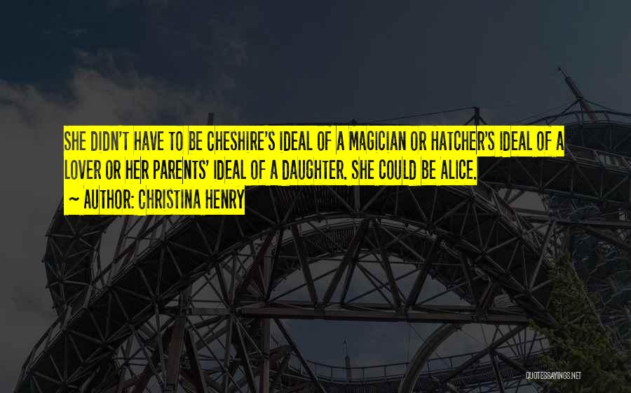 Christina Henry Quotes: She Didn't Have To Be Cheshire's Ideal Of A Magician Or Hatcher's Ideal Of A Lover Or Her Parents' Ideal