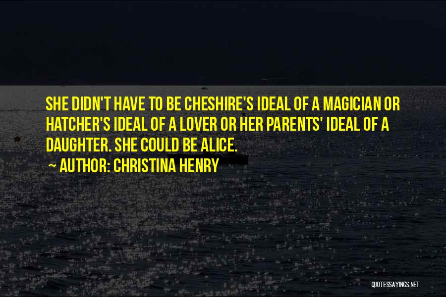 Christina Henry Quotes: She Didn't Have To Be Cheshire's Ideal Of A Magician Or Hatcher's Ideal Of A Lover Or Her Parents' Ideal