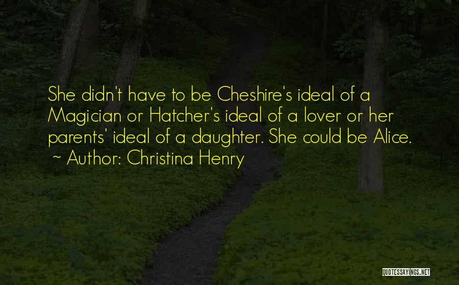 Christina Henry Quotes: She Didn't Have To Be Cheshire's Ideal Of A Magician Or Hatcher's Ideal Of A Lover Or Her Parents' Ideal