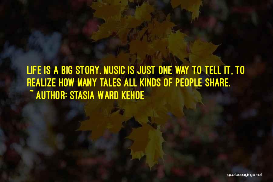 Stasia Ward Kehoe Quotes: Life Is A Big Story. Music Is Just One Way To Tell It, To Realize How Many Tales All Kinds