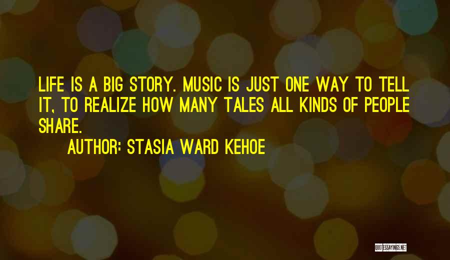 Stasia Ward Kehoe Quotes: Life Is A Big Story. Music Is Just One Way To Tell It, To Realize How Many Tales All Kinds