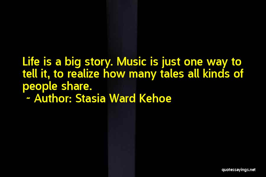Stasia Ward Kehoe Quotes: Life Is A Big Story. Music Is Just One Way To Tell It, To Realize How Many Tales All Kinds