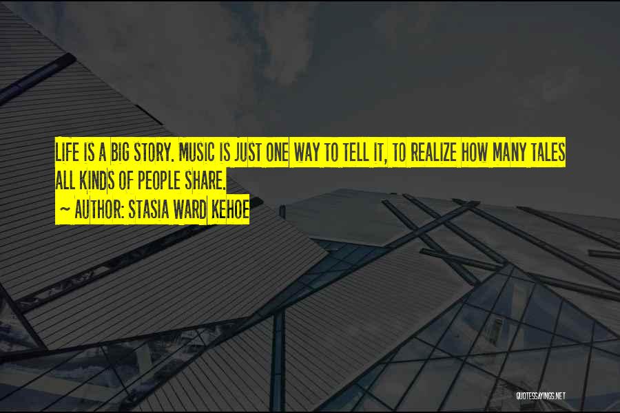 Stasia Ward Kehoe Quotes: Life Is A Big Story. Music Is Just One Way To Tell It, To Realize How Many Tales All Kinds