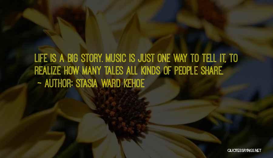 Stasia Ward Kehoe Quotes: Life Is A Big Story. Music Is Just One Way To Tell It, To Realize How Many Tales All Kinds