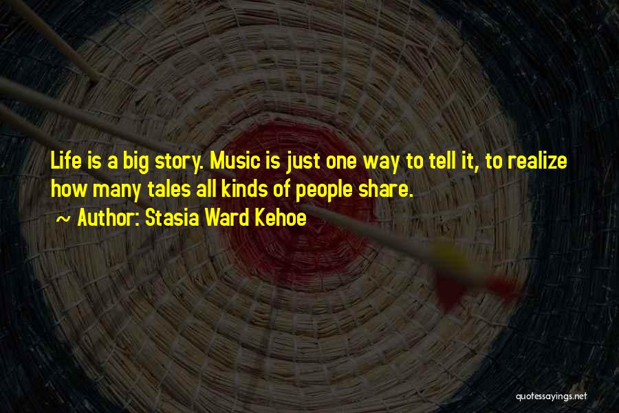 Stasia Ward Kehoe Quotes: Life Is A Big Story. Music Is Just One Way To Tell It, To Realize How Many Tales All Kinds