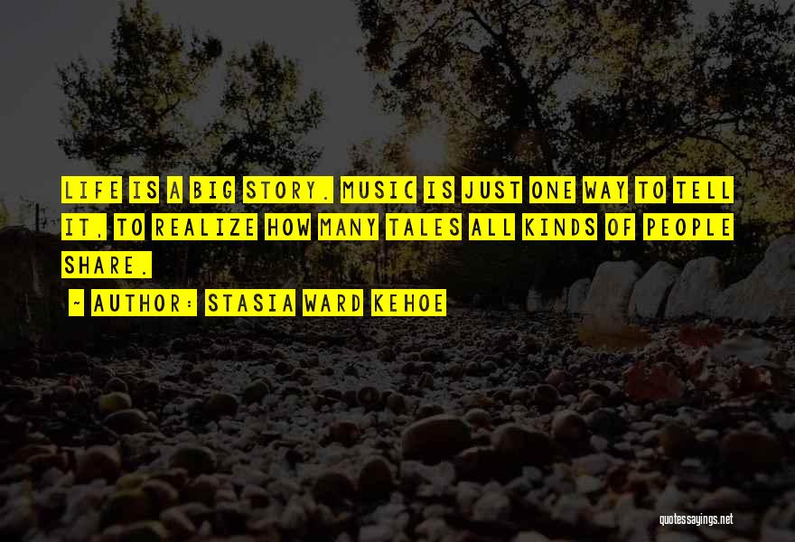 Stasia Ward Kehoe Quotes: Life Is A Big Story. Music Is Just One Way To Tell It, To Realize How Many Tales All Kinds