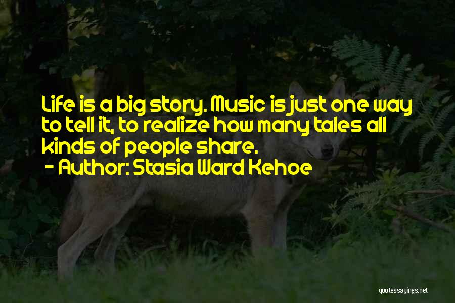 Stasia Ward Kehoe Quotes: Life Is A Big Story. Music Is Just One Way To Tell It, To Realize How Many Tales All Kinds