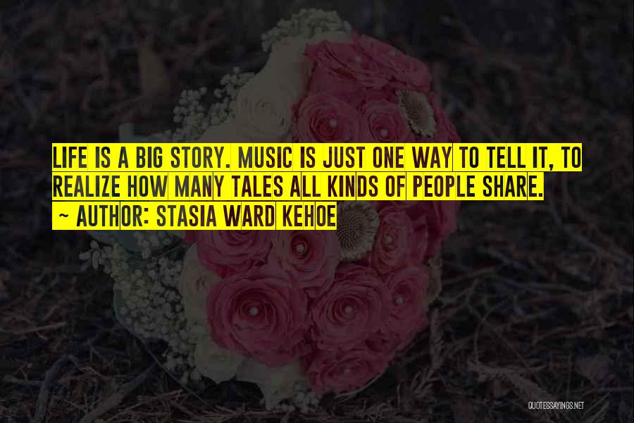 Stasia Ward Kehoe Quotes: Life Is A Big Story. Music Is Just One Way To Tell It, To Realize How Many Tales All Kinds