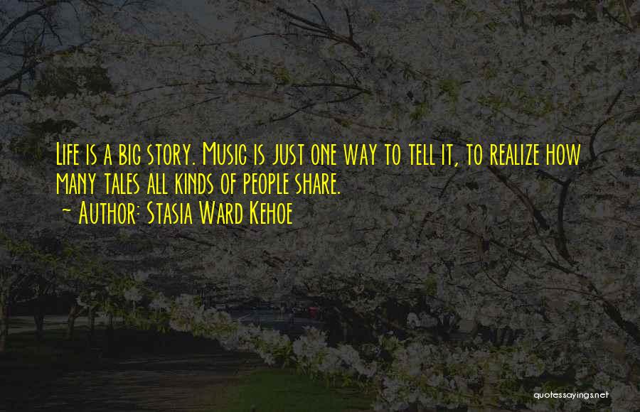 Stasia Ward Kehoe Quotes: Life Is A Big Story. Music Is Just One Way To Tell It, To Realize How Many Tales All Kinds