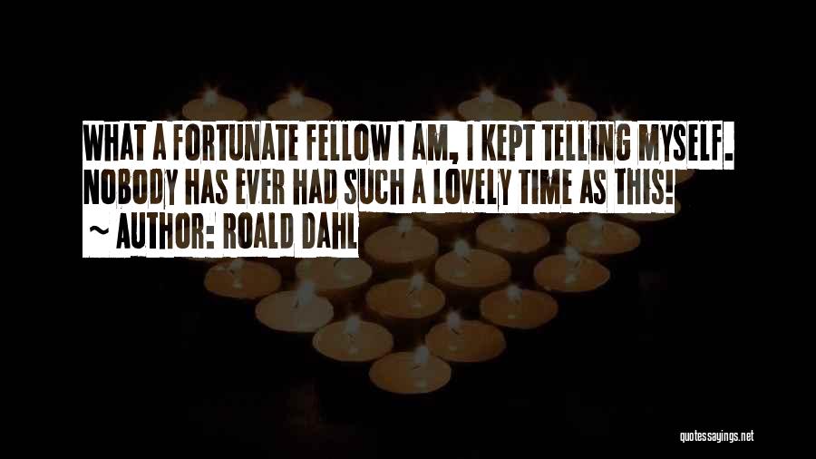Roald Dahl Quotes: What A Fortunate Fellow I Am, I Kept Telling Myself. Nobody Has Ever Had Such A Lovely Time As This!