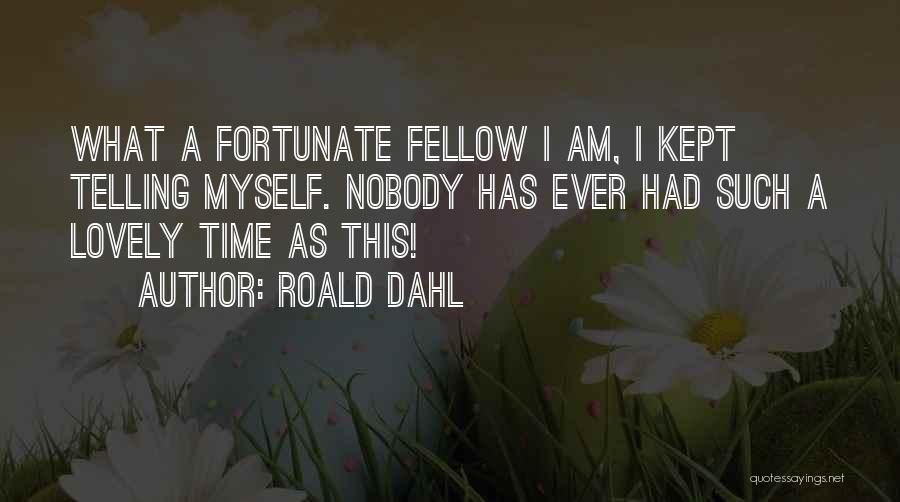 Roald Dahl Quotes: What A Fortunate Fellow I Am, I Kept Telling Myself. Nobody Has Ever Had Such A Lovely Time As This!