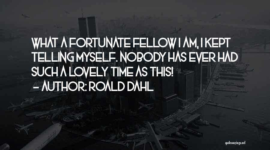 Roald Dahl Quotes: What A Fortunate Fellow I Am, I Kept Telling Myself. Nobody Has Ever Had Such A Lovely Time As This!