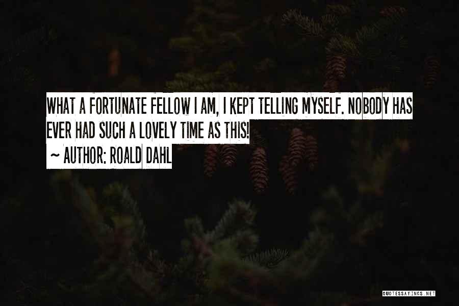 Roald Dahl Quotes: What A Fortunate Fellow I Am, I Kept Telling Myself. Nobody Has Ever Had Such A Lovely Time As This!