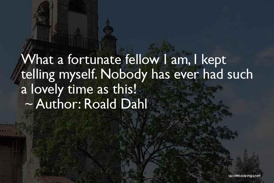 Roald Dahl Quotes: What A Fortunate Fellow I Am, I Kept Telling Myself. Nobody Has Ever Had Such A Lovely Time As This!