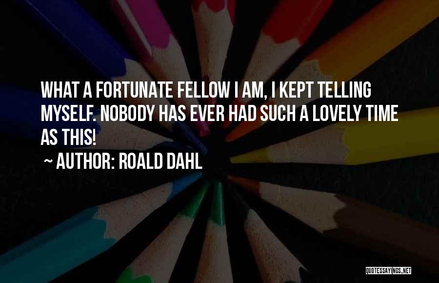 Roald Dahl Quotes: What A Fortunate Fellow I Am, I Kept Telling Myself. Nobody Has Ever Had Such A Lovely Time As This!