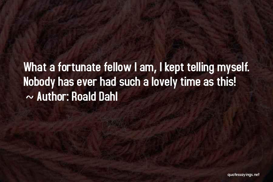 Roald Dahl Quotes: What A Fortunate Fellow I Am, I Kept Telling Myself. Nobody Has Ever Had Such A Lovely Time As This!