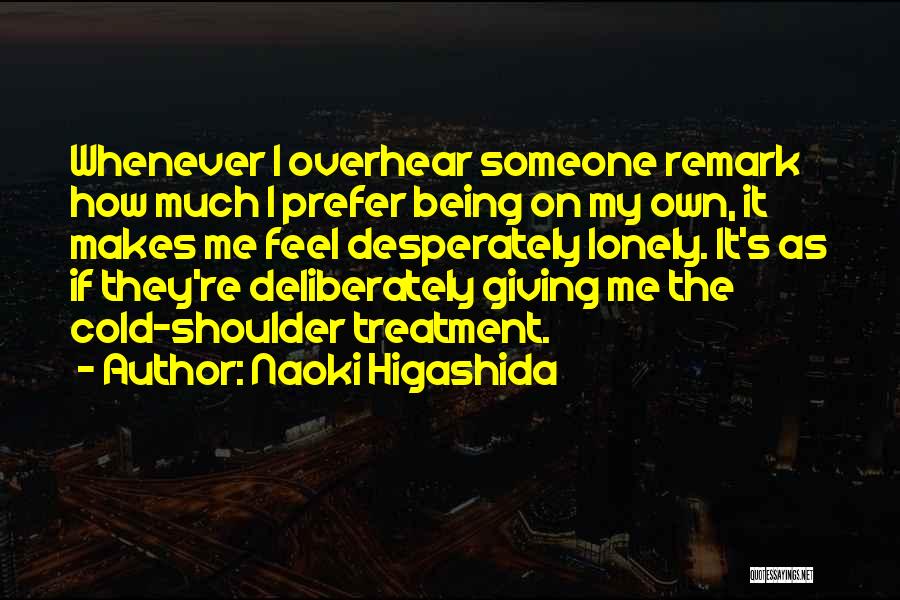 Naoki Higashida Quotes: Whenever I Overhear Someone Remark How Much I Prefer Being On My Own, It Makes Me Feel Desperately Lonely. It's