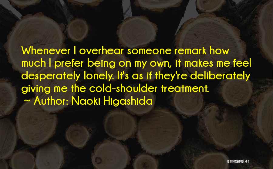 Naoki Higashida Quotes: Whenever I Overhear Someone Remark How Much I Prefer Being On My Own, It Makes Me Feel Desperately Lonely. It's