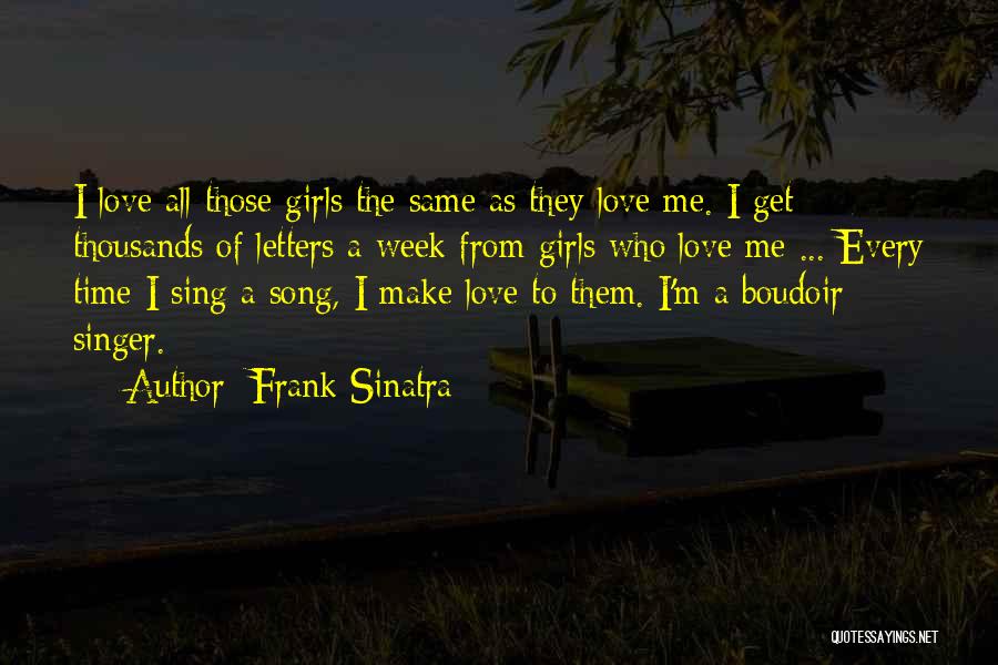 Frank Sinatra Quotes: I Love All Those Girls The Same As They Love Me. I Get Thousands Of Letters A Week From Girls