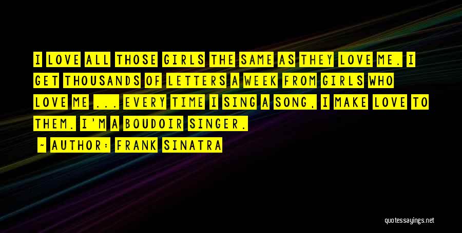 Frank Sinatra Quotes: I Love All Those Girls The Same As They Love Me. I Get Thousands Of Letters A Week From Girls