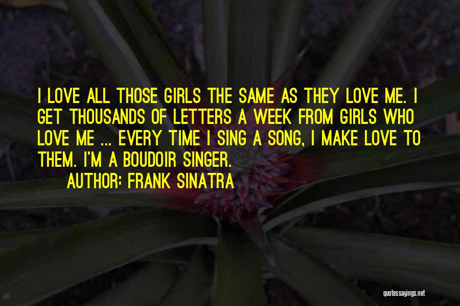 Frank Sinatra Quotes: I Love All Those Girls The Same As They Love Me. I Get Thousands Of Letters A Week From Girls